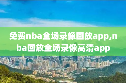 免费nba全场录像回放app,nba回放全场录像高清app